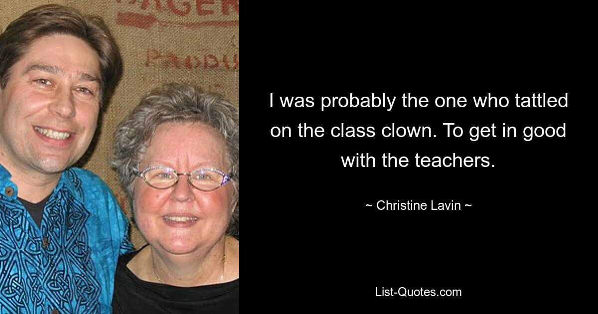 I was probably the one who tattled on the class clown. To get in good with the teachers. — © Christine Lavin