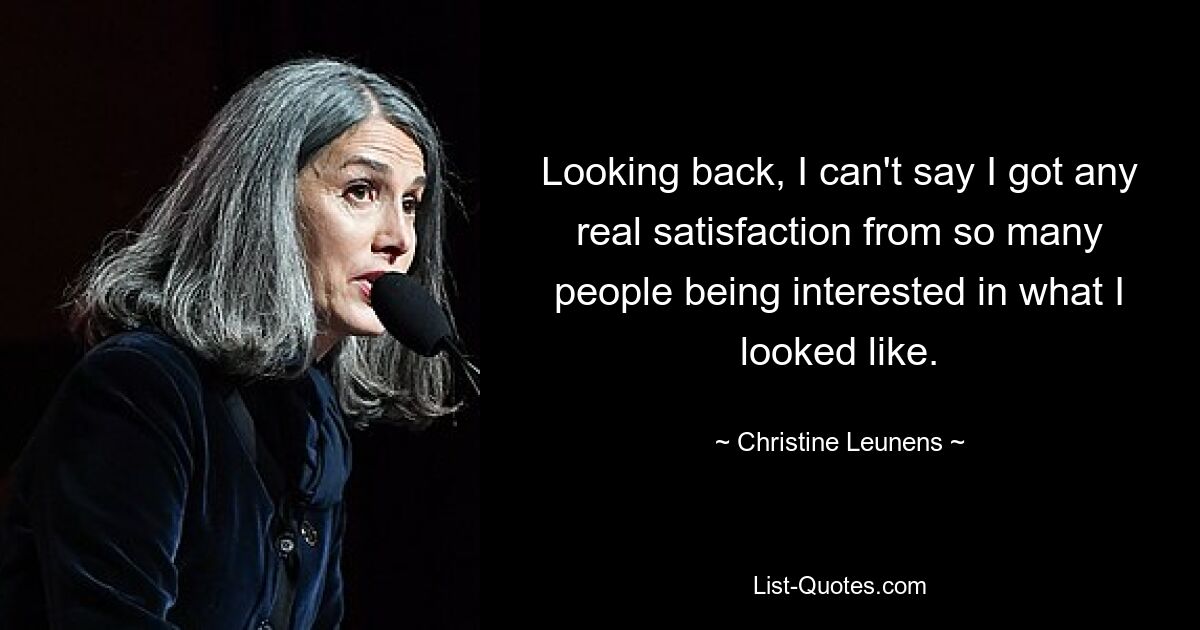 Looking back, I can't say I got any real satisfaction from so many people being interested in what I looked like. — © Christine Leunens