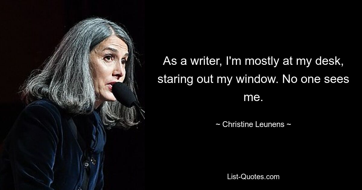 As a writer, I'm mostly at my desk, staring out my window. No one sees me. — © Christine Leunens