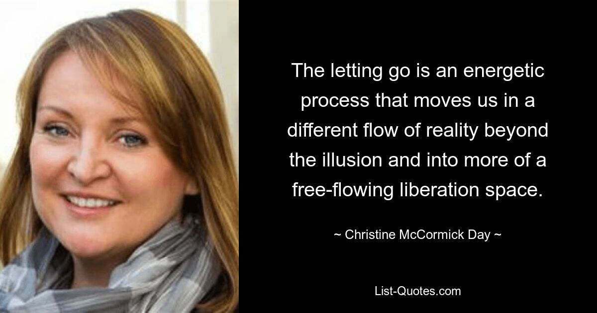 The letting go is an energetic process that moves us in a different flow of reality beyond the illusion and into more of a free-flowing liberation space. — © Christine McCormick Day