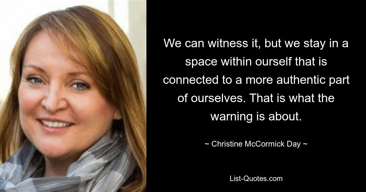 We can witness it, but we stay in a space within ourself that is connected to a more authentic part of ourselves. That is what the warning is about. — © Christine McCormick Day