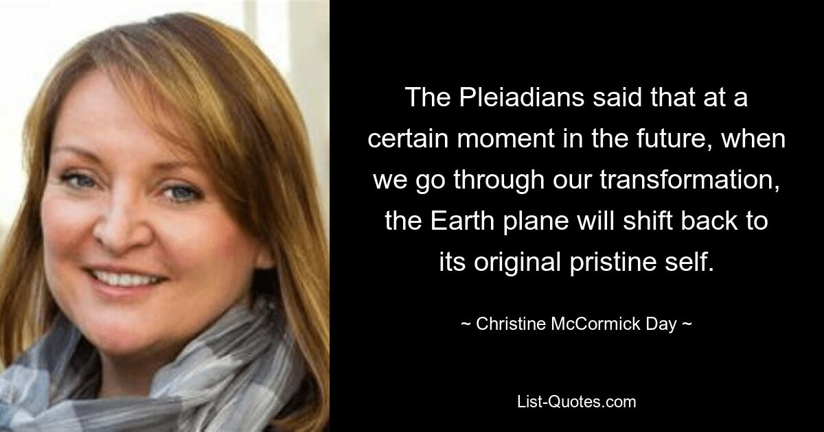 The Pleiadians said that at a certain moment in the future, when we go through our transformation, the Earth plane will shift back to its original pristine self. — © Christine McCormick Day