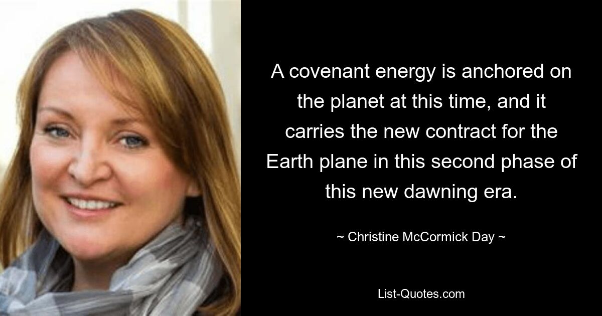 A covenant energy is anchored on the planet at this time, and it carries the new contract for the Earth plane in this second phase of this new dawning era. — © Christine McCormick Day