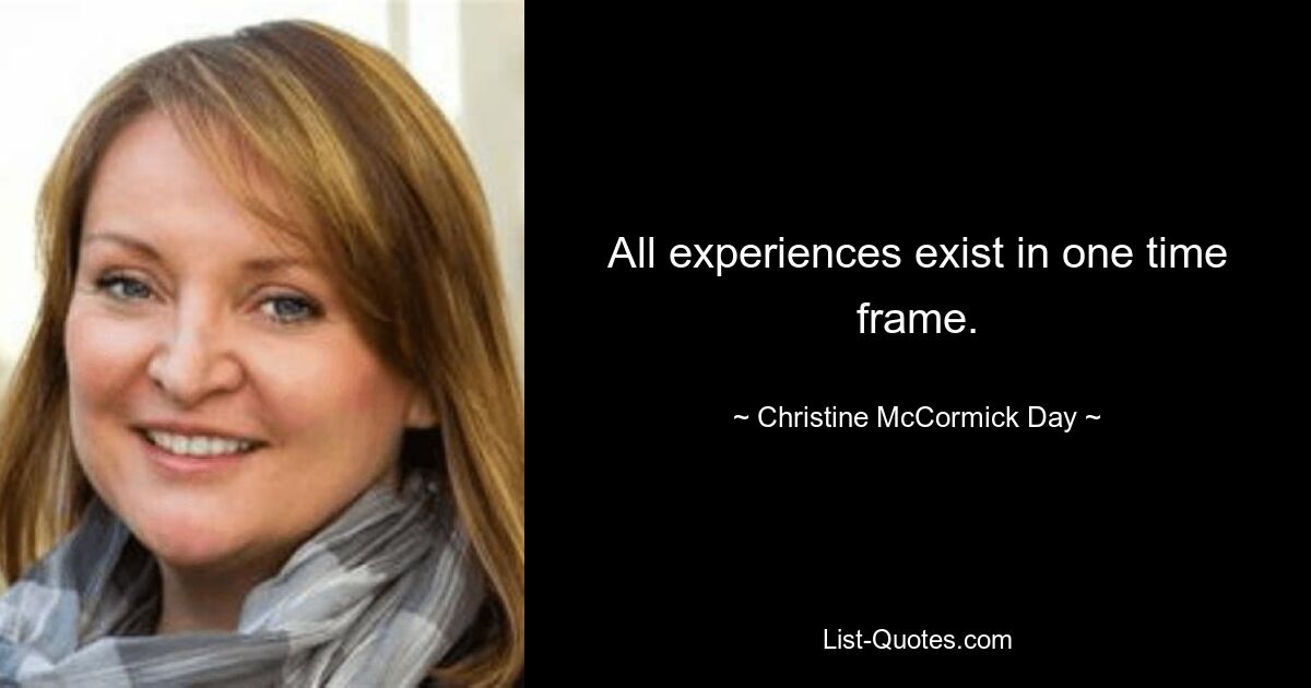 All experiences exist in one time frame. — © Christine McCormick Day