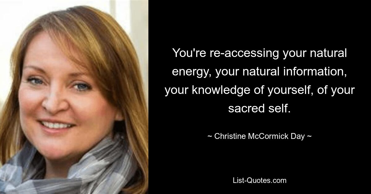 You're re-accessing your natural energy, your natural information, your knowledge of yourself, of your sacred self. — © Christine McCormick Day