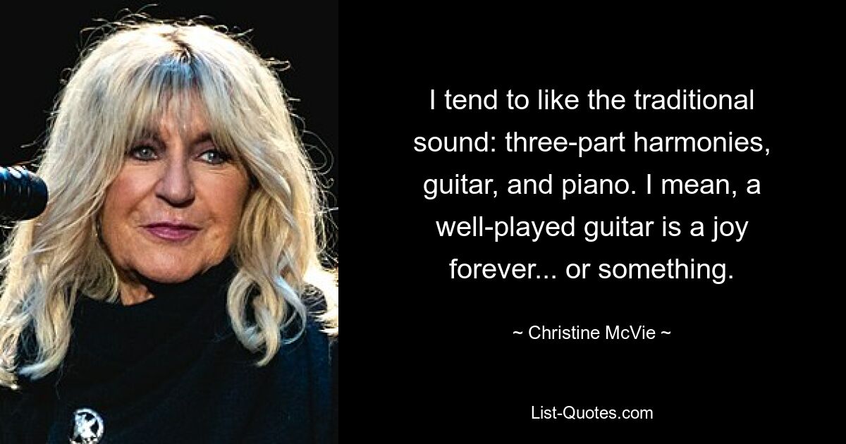 I tend to like the traditional sound: three-part harmonies, guitar, and piano. I mean, a well-played guitar is a joy forever... or something. — © Christine McVie