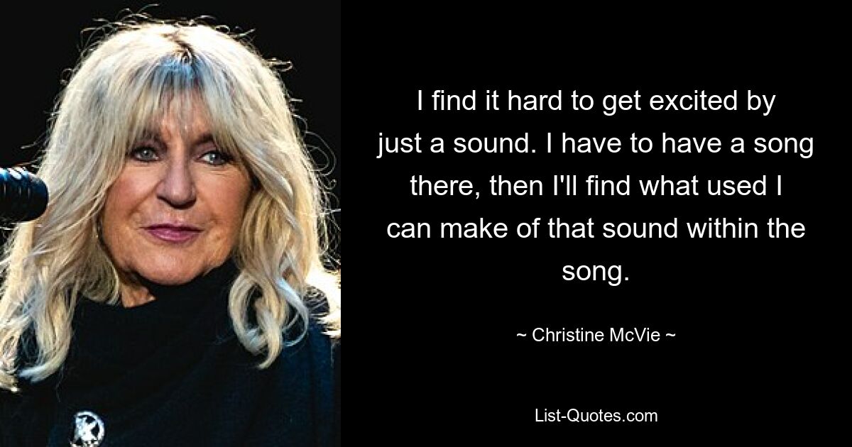 I find it hard to get excited by just a sound. I have to have a song there, then I'll find what used I can make of that sound within the song. — © Christine McVie