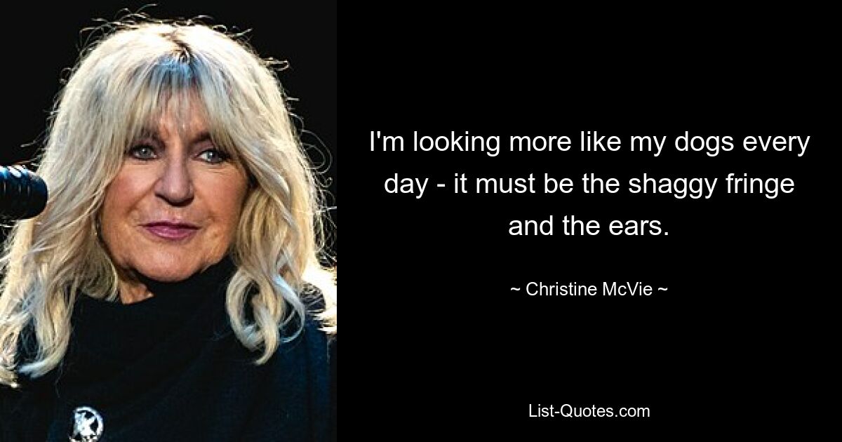 I'm looking more like my dogs every day - it must be the shaggy fringe and the ears. — © Christine McVie