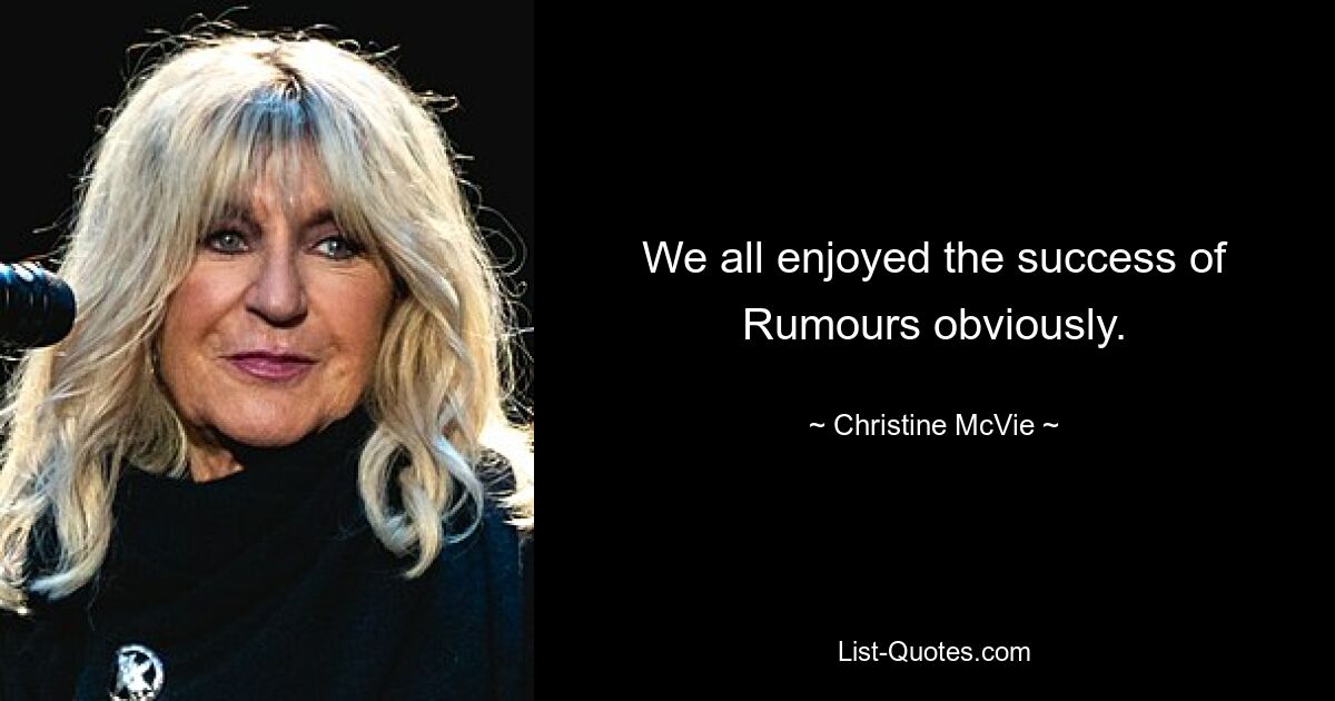 We all enjoyed the success of Rumours obviously. — © Christine McVie