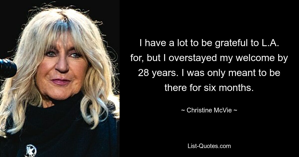 I have a lot to be grateful to L.A. for, but I overstayed my welcome by 28 years. I was only meant to be there for six months. — © Christine McVie