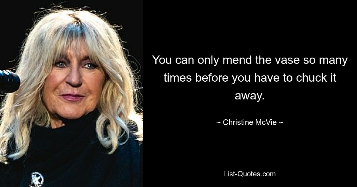 You can only mend the vase so many times before you have to chuck it away. — © Christine McVie