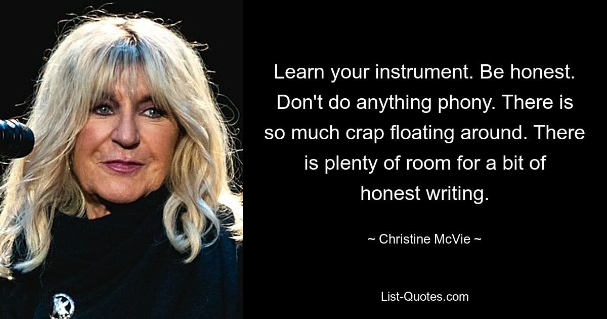 Learn your instrument. Be honest. Don't do anything phony. There is so much crap floating around. There is plenty of room for a bit of honest writing. — © Christine McVie