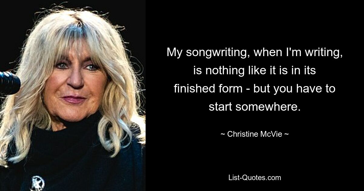 My songwriting, when I'm writing, is nothing like it is in its finished form - but you have to start somewhere. — © Christine McVie