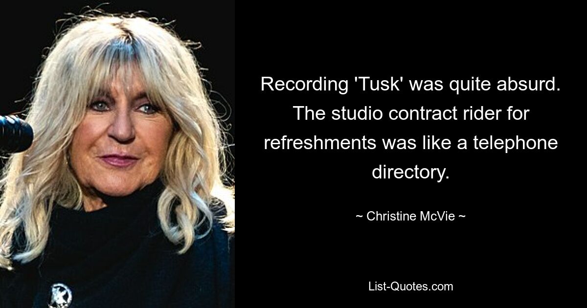 Recording 'Tusk' was quite absurd. The studio contract rider for refreshments was like a telephone directory. — © Christine McVie