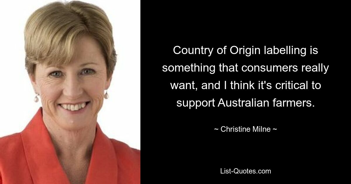 Country of Origin labelling is something that consumers really want, and I think it's critical to support Australian farmers. — © Christine Milne