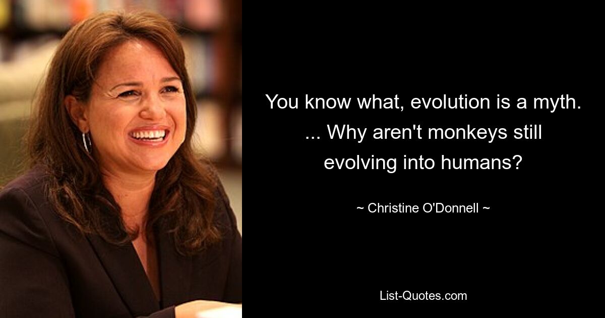 You know what, evolution is a myth. ... Why aren't monkeys still evolving into humans? — © Christine O'Donnell