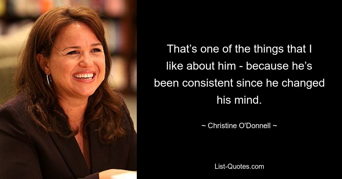 That’s one of the things that I like about him - because he’s been consistent since he changed his mind. — © Christine O'Donnell