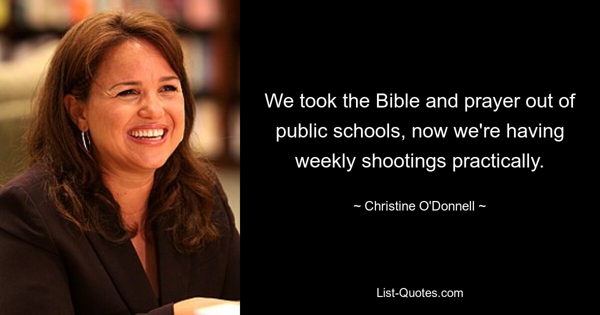 We took the Bible and prayer out of public schools, now we're having weekly shootings practically. — © Christine O'Donnell