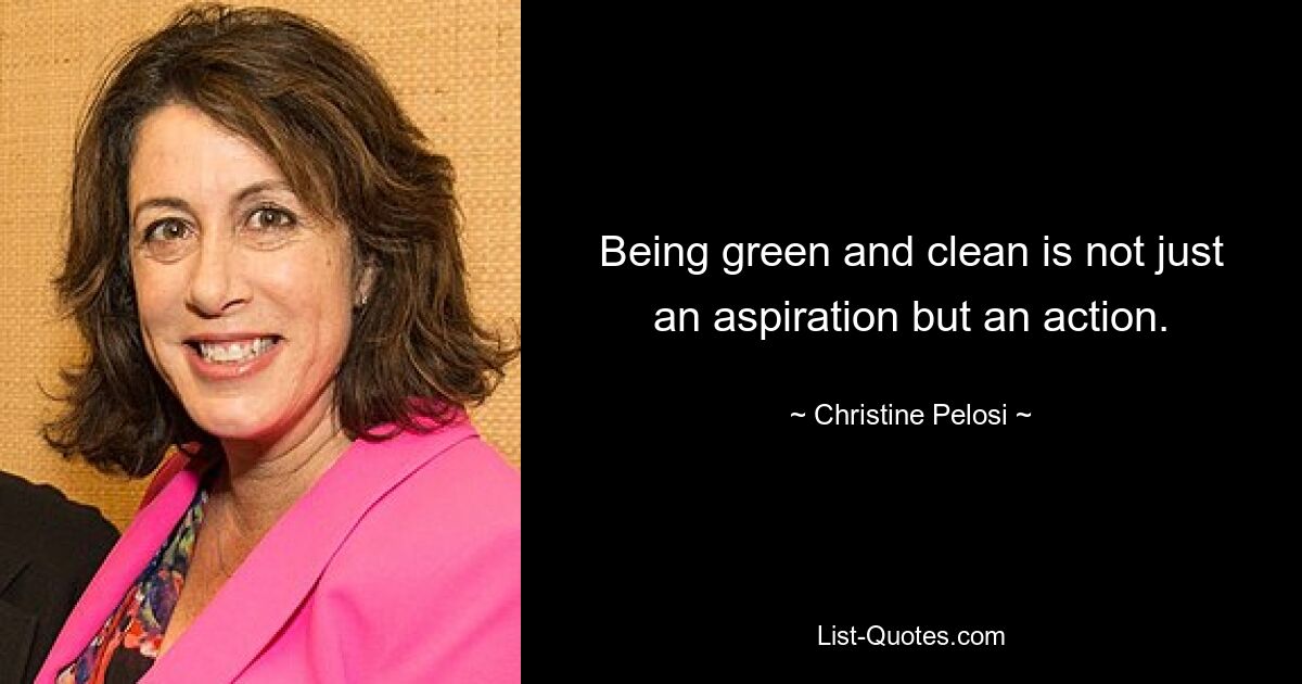 Being green and clean is not just an aspiration but an action. — © Christine Pelosi