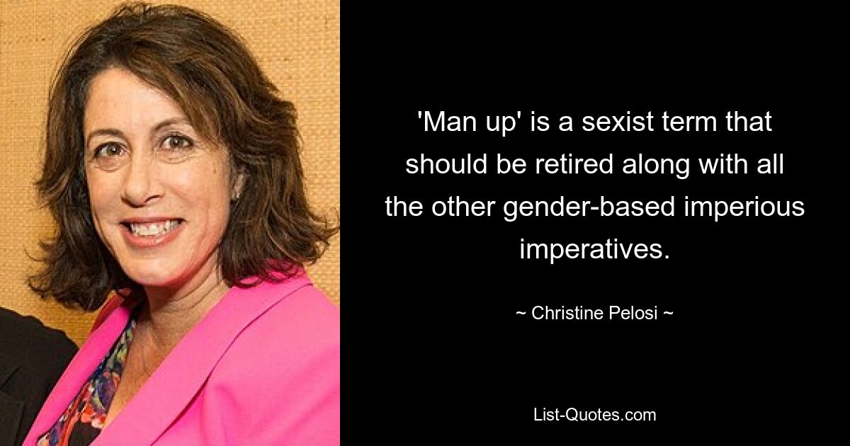 'Man up' is a sexist term that should be retired along with all the other gender-based imperious imperatives. — © Christine Pelosi