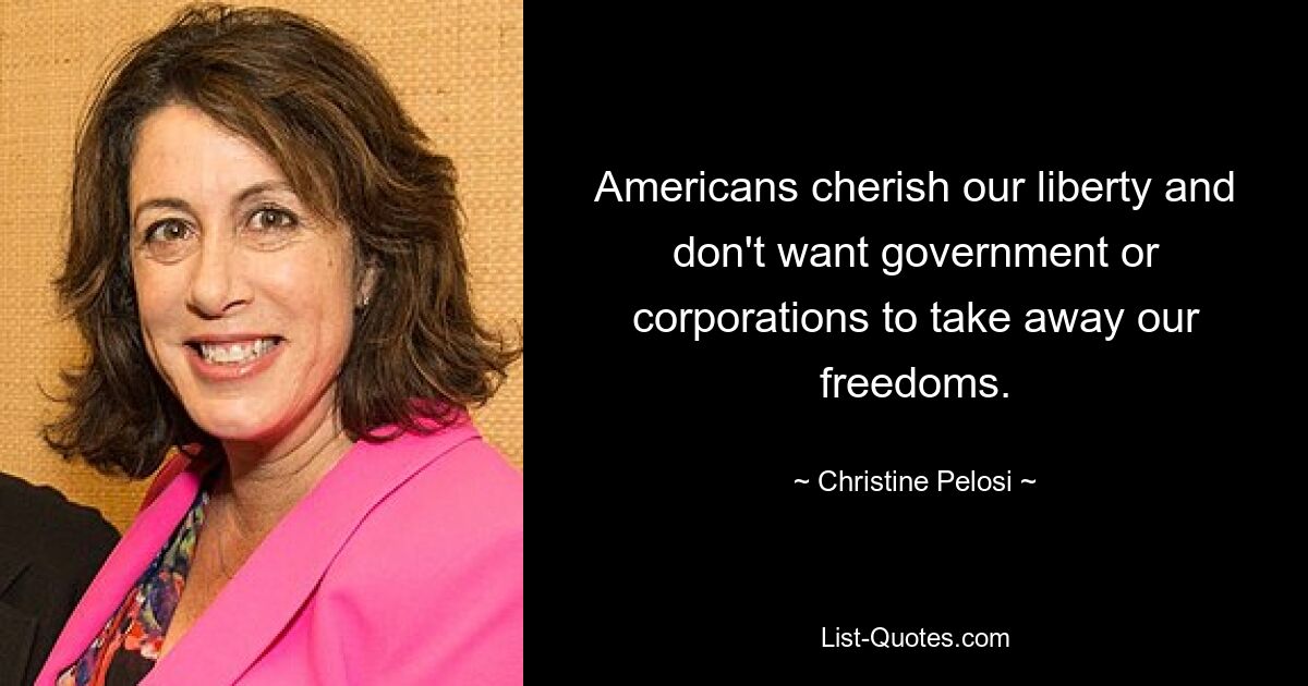 Americans cherish our liberty and don't want government or corporations to take away our freedoms. — © Christine Pelosi