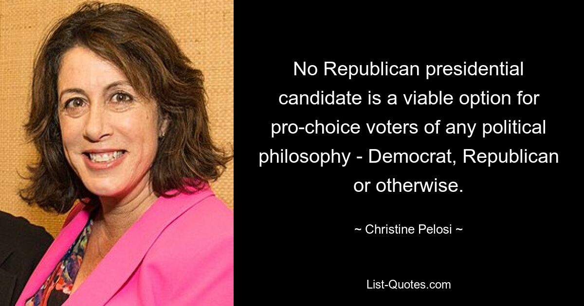 No Republican presidential candidate is a viable option for pro-choice voters of any political philosophy - Democrat, Republican or otherwise. — © Christine Pelosi