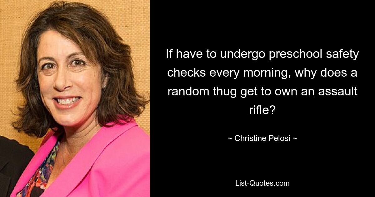 If have to undergo preschool safety checks every morning, why does a random thug get to own an assault rifle? — © Christine Pelosi