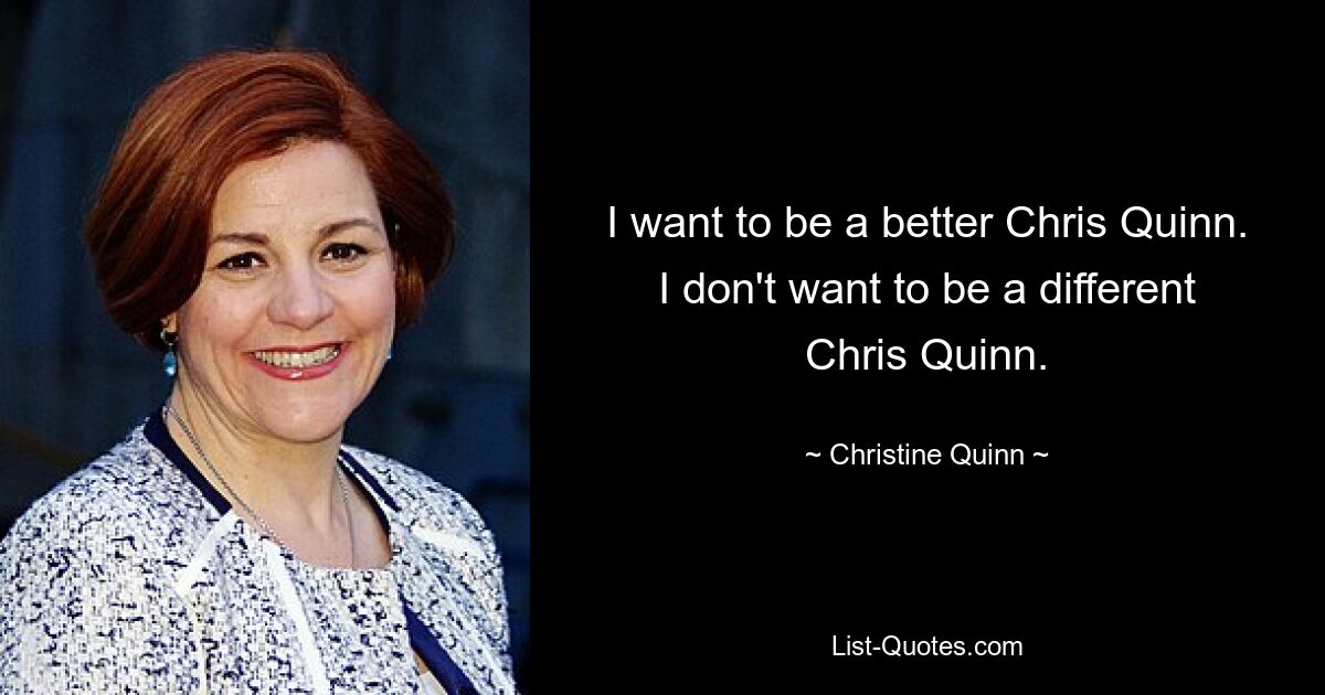 I want to be a better Chris Quinn. I don't want to be a different Chris Quinn. — © Christine Quinn