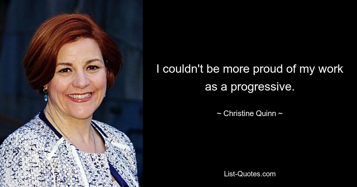 I couldn't be more proud of my work as a progressive. — © Christine Quinn