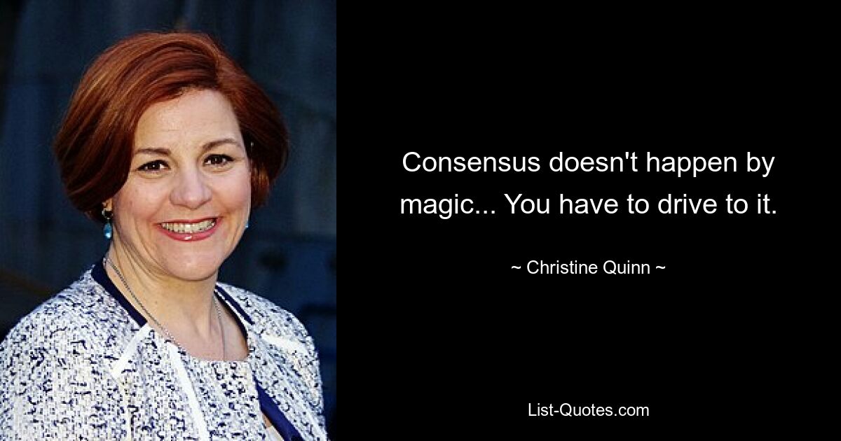 Consensus doesn't happen by magic... You have to drive to it. — © Christine Quinn