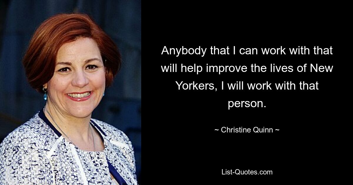 Anybody that I can work with that will help improve the lives of New Yorkers, I will work with that person. — © Christine Quinn