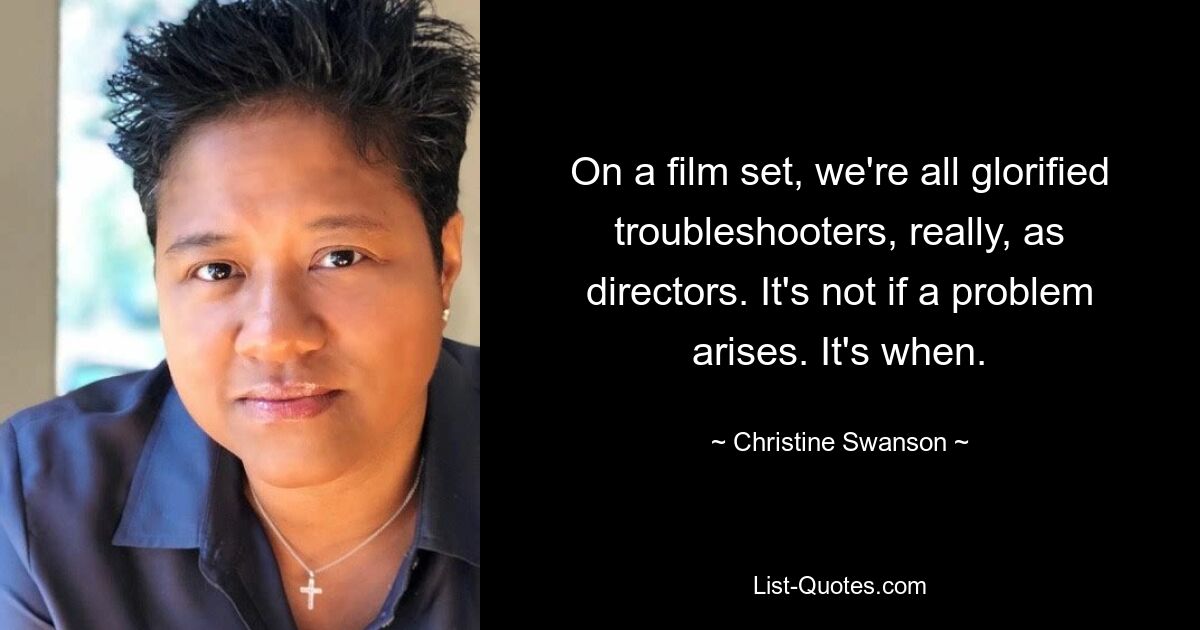 On a film set, we're all glorified troubleshooters, really, as directors. It's not if a problem arises. It's when. — © Christine Swanson