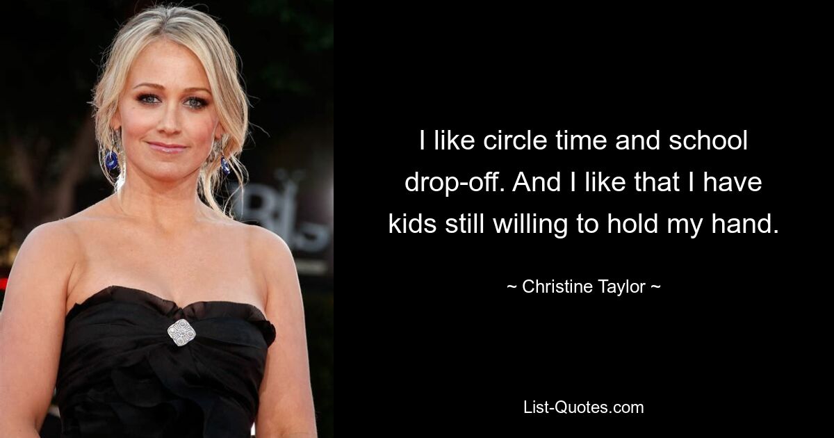 I like circle time and school drop-off. And I like that I have kids still willing to hold my hand. — © Christine Taylor