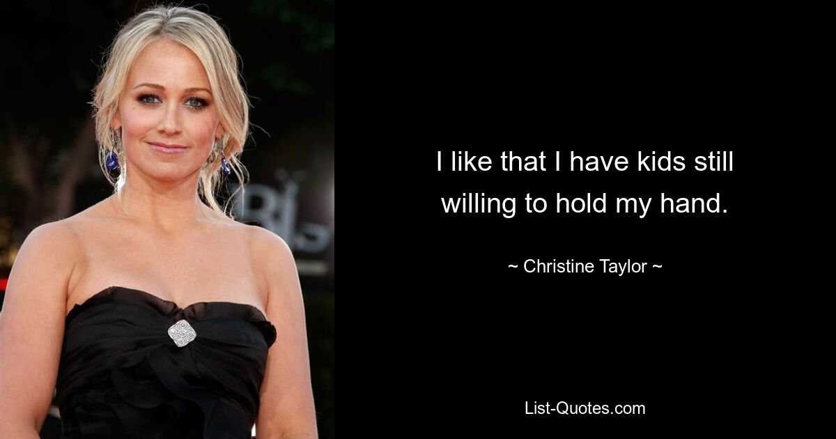 I like that I have kids still willing to hold my hand. — © Christine Taylor