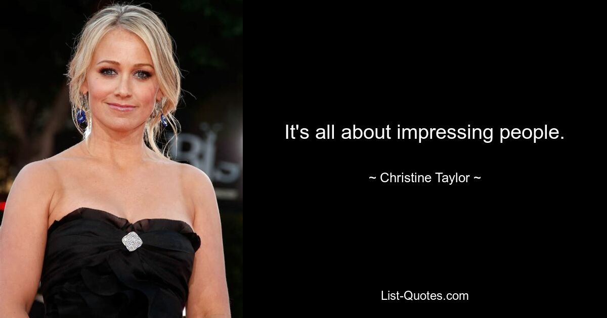 It's all about impressing people. — © Christine Taylor