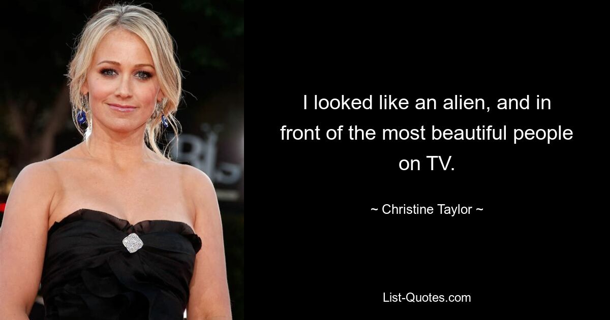 I looked like an alien, and in front of the most beautiful people on TV. — © Christine Taylor