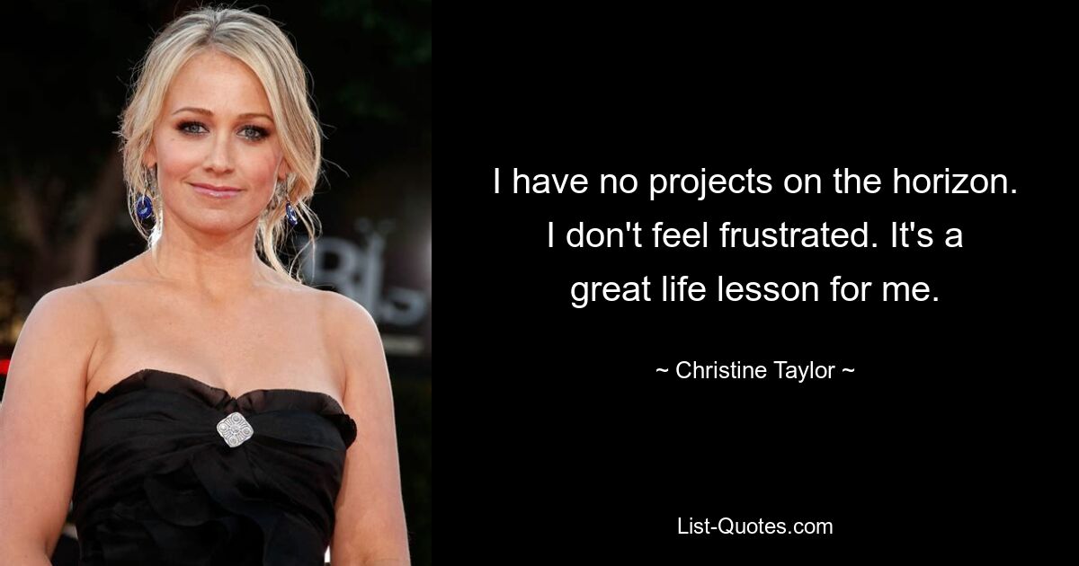 I have no projects on the horizon. I don't feel frustrated. It's a great life lesson for me. — © Christine Taylor