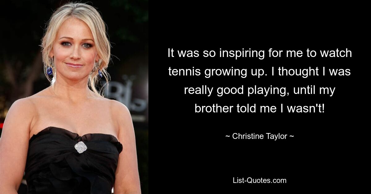 It was so inspiring for me to watch tennis growing up. I thought I was really good playing, until my brother told me I wasn't! — © Christine Taylor