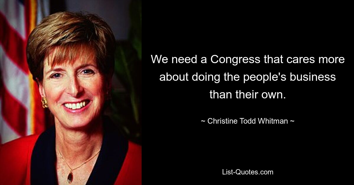 We need a Congress that cares more about doing the people's business than their own. — © Christine Todd Whitman