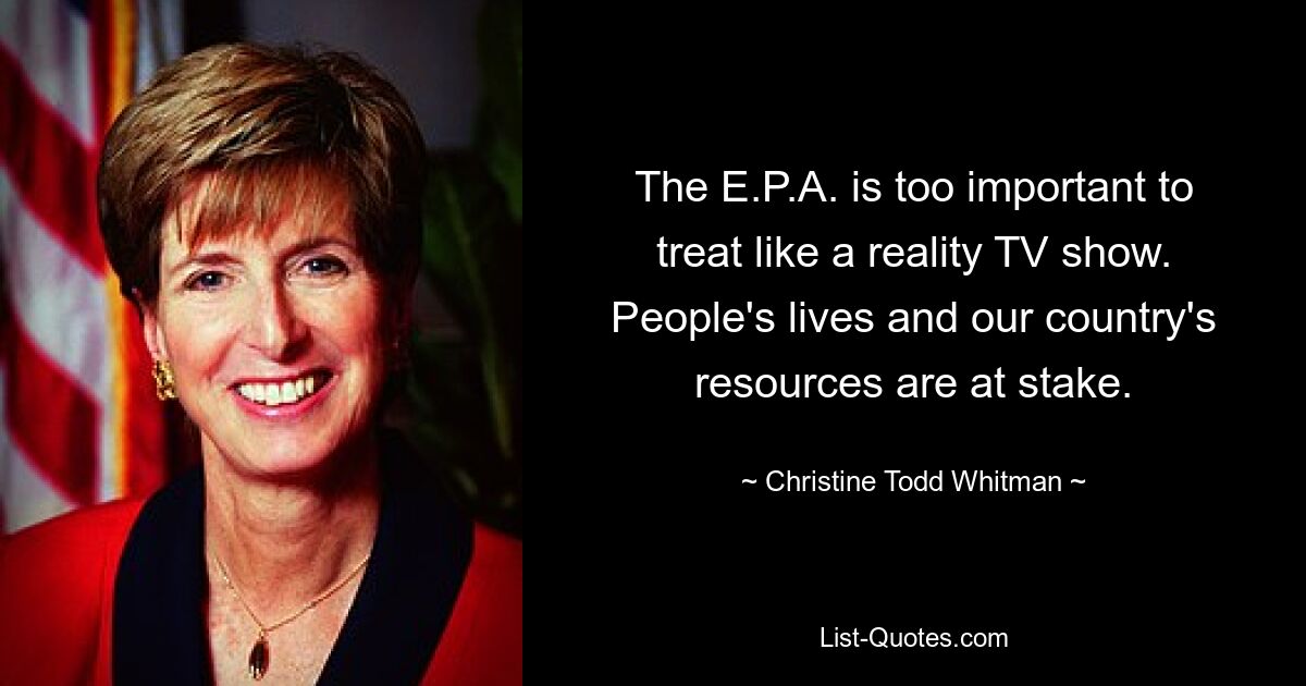 The E.P.A. is too important to treat like a reality TV show. People's lives and our country's resources are at stake. — © Christine Todd Whitman