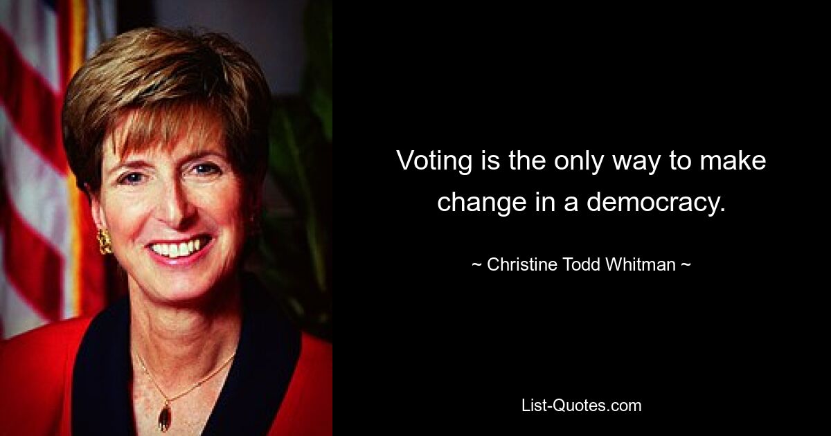 Voting is the only way to make change in a democracy. — © Christine Todd Whitman