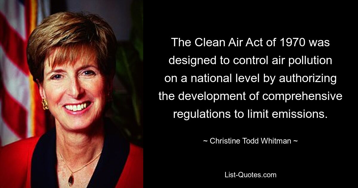 The Clean Air Act of 1970 was designed to control air pollution on a national level by authorizing the development of comprehensive regulations to limit emissions. — © Christine Todd Whitman