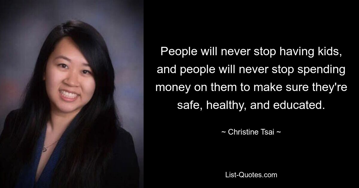 People will never stop having kids, and people will never stop spending money on them to make sure they're safe, healthy, and educated. — © Christine Tsai