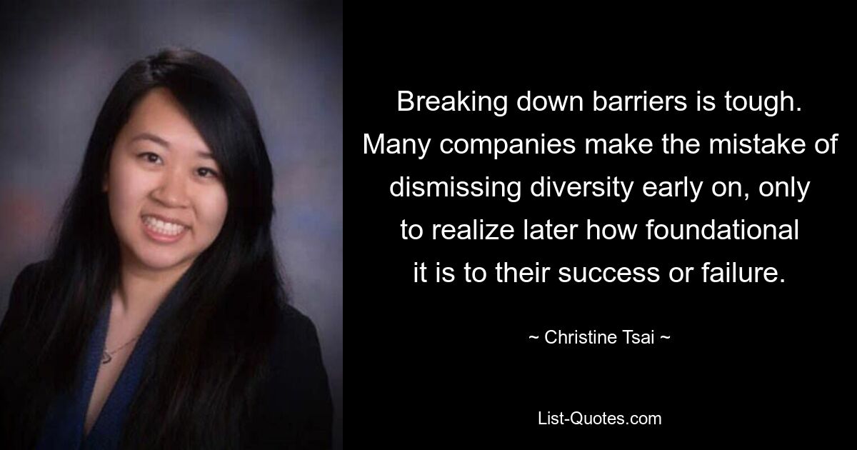 Breaking down barriers is tough. Many companies make the mistake of dismissing diversity early on, only to realize later how foundational it is to their success or failure. — © Christine Tsai