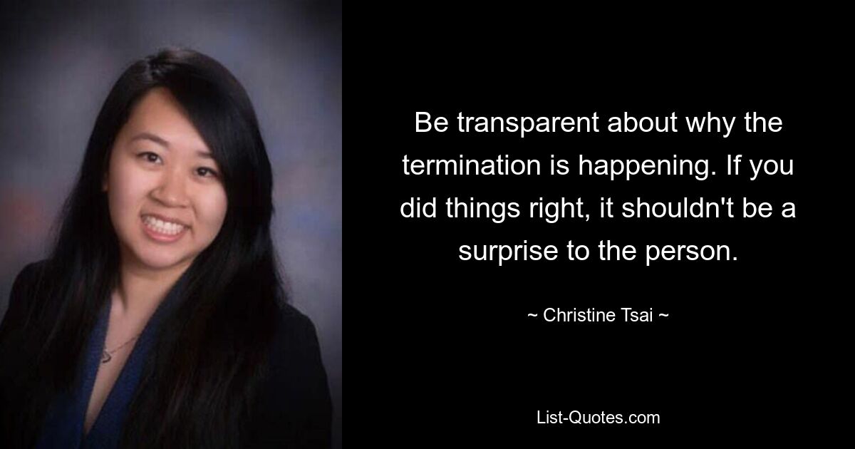 Be transparent about why the termination is happening. If you did things right, it shouldn't be a surprise to the person. — © Christine Tsai