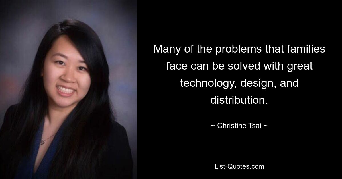 Many of the problems that families face can be solved with great technology, design, and distribution. — © Christine Tsai