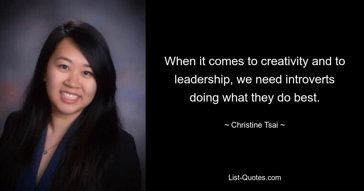 When it comes to creativity and to leadership, we need introverts doing what they do best. — © Christine Tsai