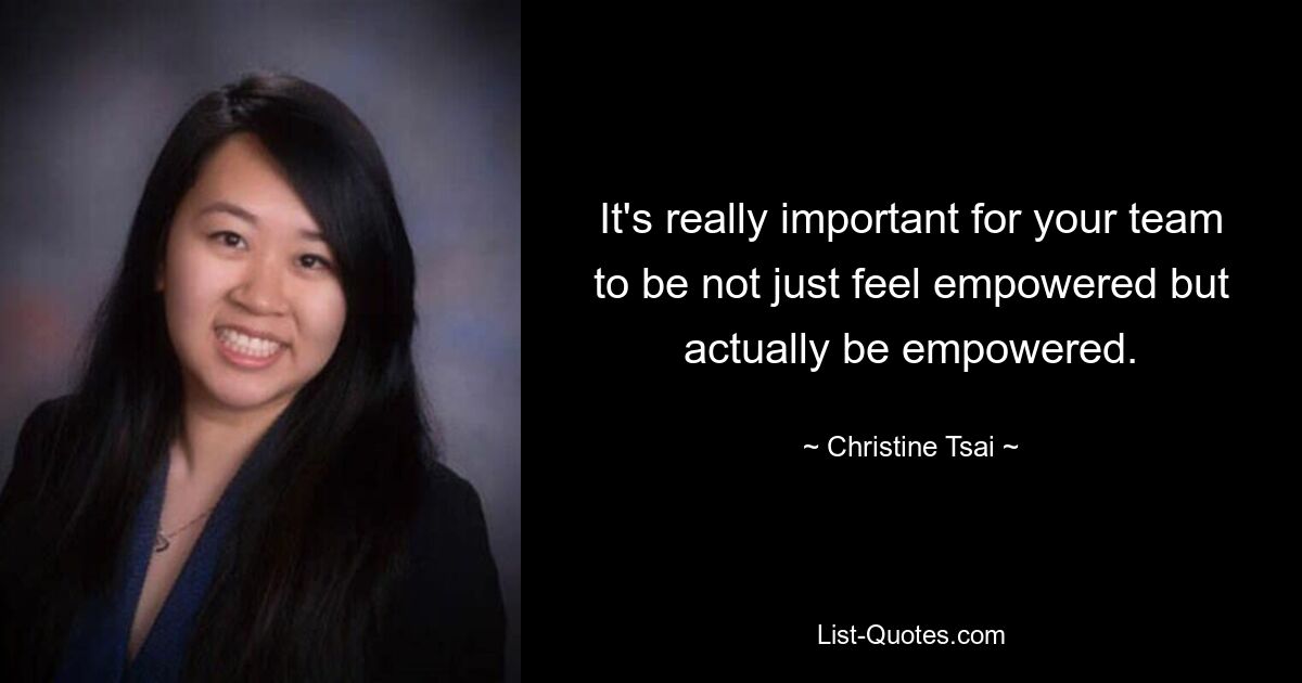 It's really important for your team to be not just feel empowered but actually be empowered. — © Christine Tsai