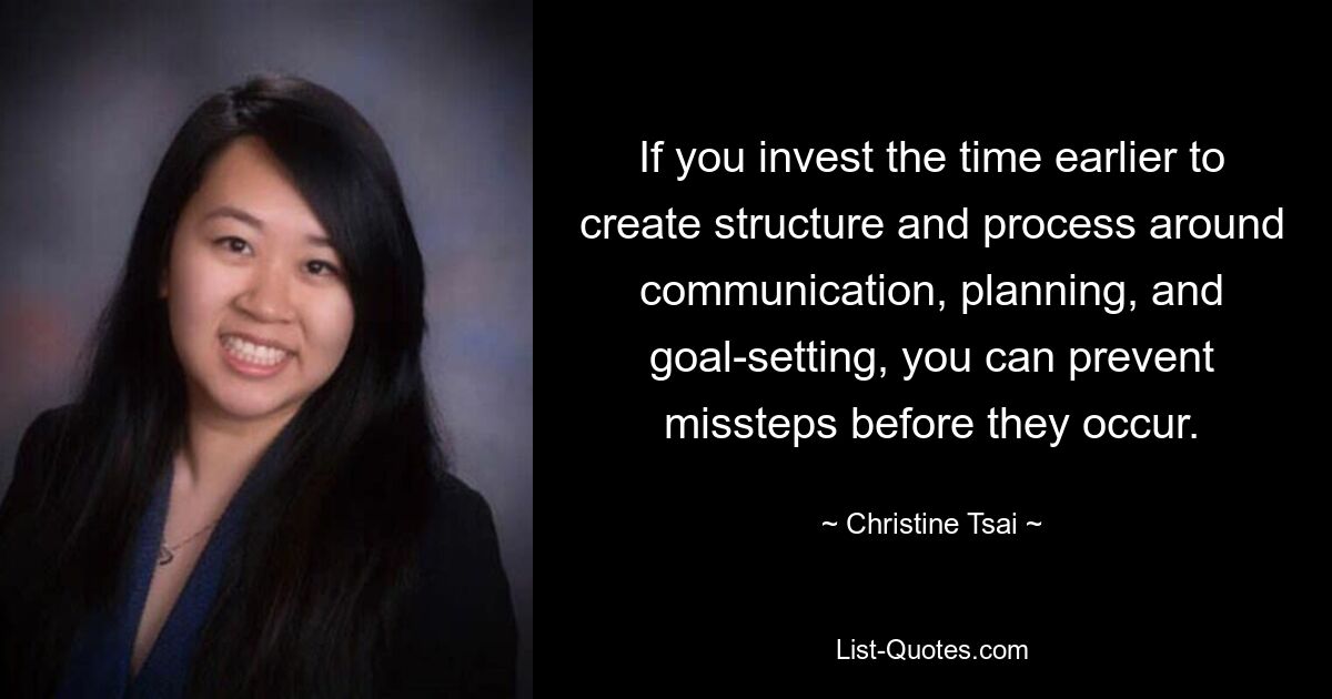 If you invest the time earlier to create structure and process around communication, planning, and goal-setting, you can prevent missteps before they occur. — © Christine Tsai