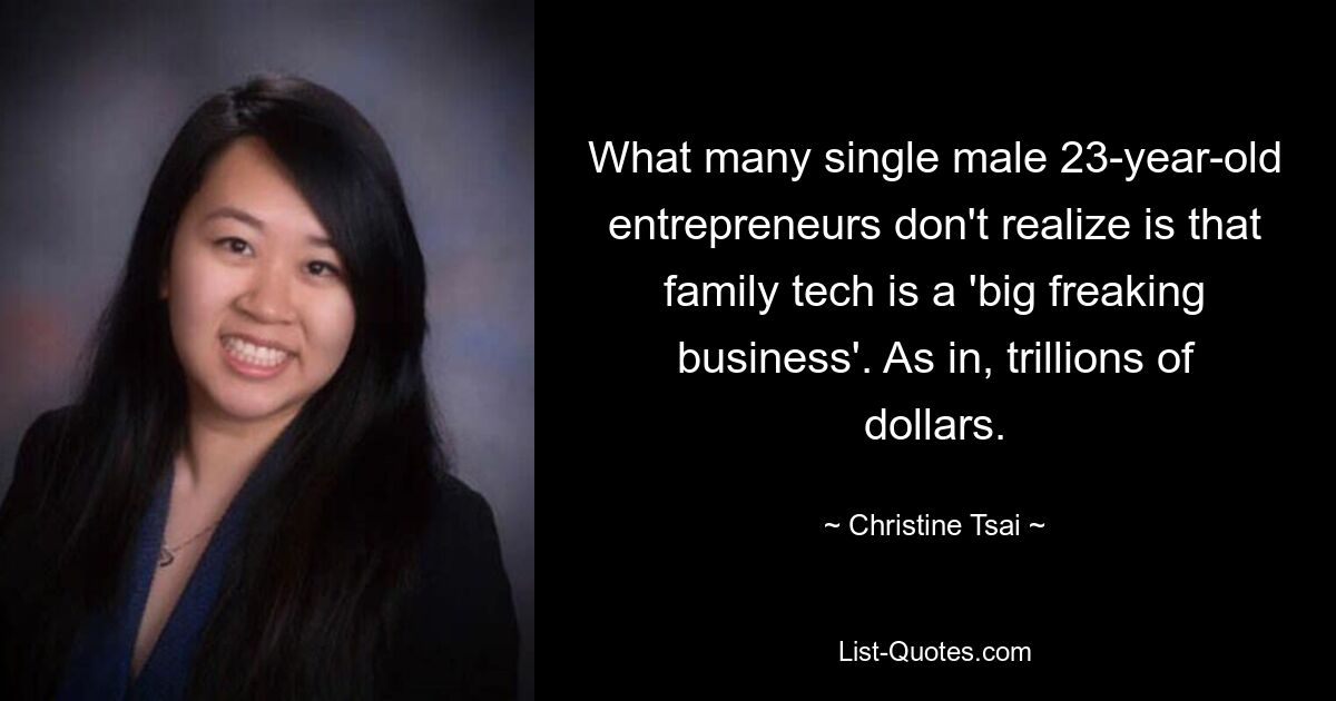 What many single male 23-year-old entrepreneurs don't realize is that family tech is a 'big freaking business'. As in, trillions of dollars. — © Christine Tsai